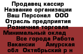 Продавец-кассир › Название организации ­ Ваш Персонал, ООО › Отрасль предприятия ­ Розничная торговля › Минимальный оклад ­ 15 000 - Все города Работа » Вакансии   . Амурская обл.,Октябрьский р-н